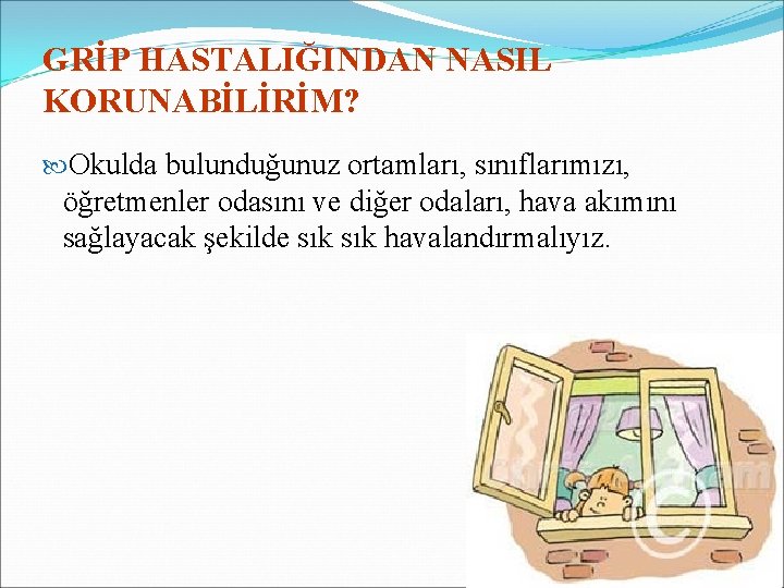 GRİP HASTALIĞINDAN NASIL KORUNABİLİRİM? Okulda bulunduğunuz ortamları, sınıflarımızı, öğretmenler odasını ve diğer odaları, hava