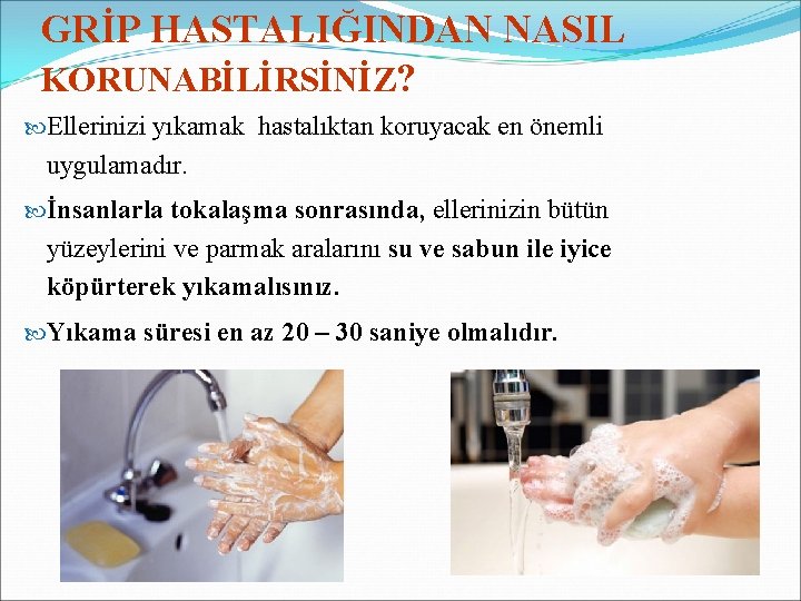 GRİP HASTALIĞINDAN NASIL KORUNABİLİRSİNİZ? Ellerinizi yıkamak hastalıktan koruyacak en önemli uygulamadır. İnsanlarla tokalaşma sonrasında,