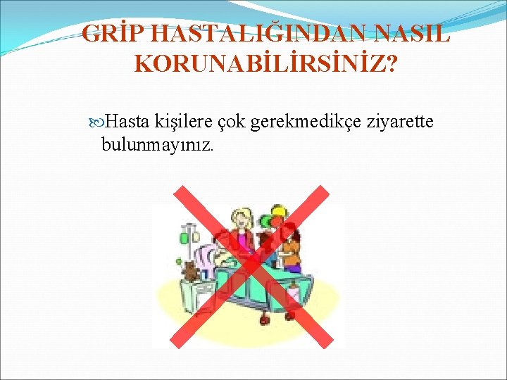 GRİP HASTALIĞINDAN NASIL KORUNABİLİRSİNİZ? Hasta kişilere çok gerekmedikçe ziyarette bulunmayınız. 