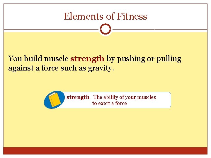 Elements of Fitness You build muscle strength by pushing or pulling against a force