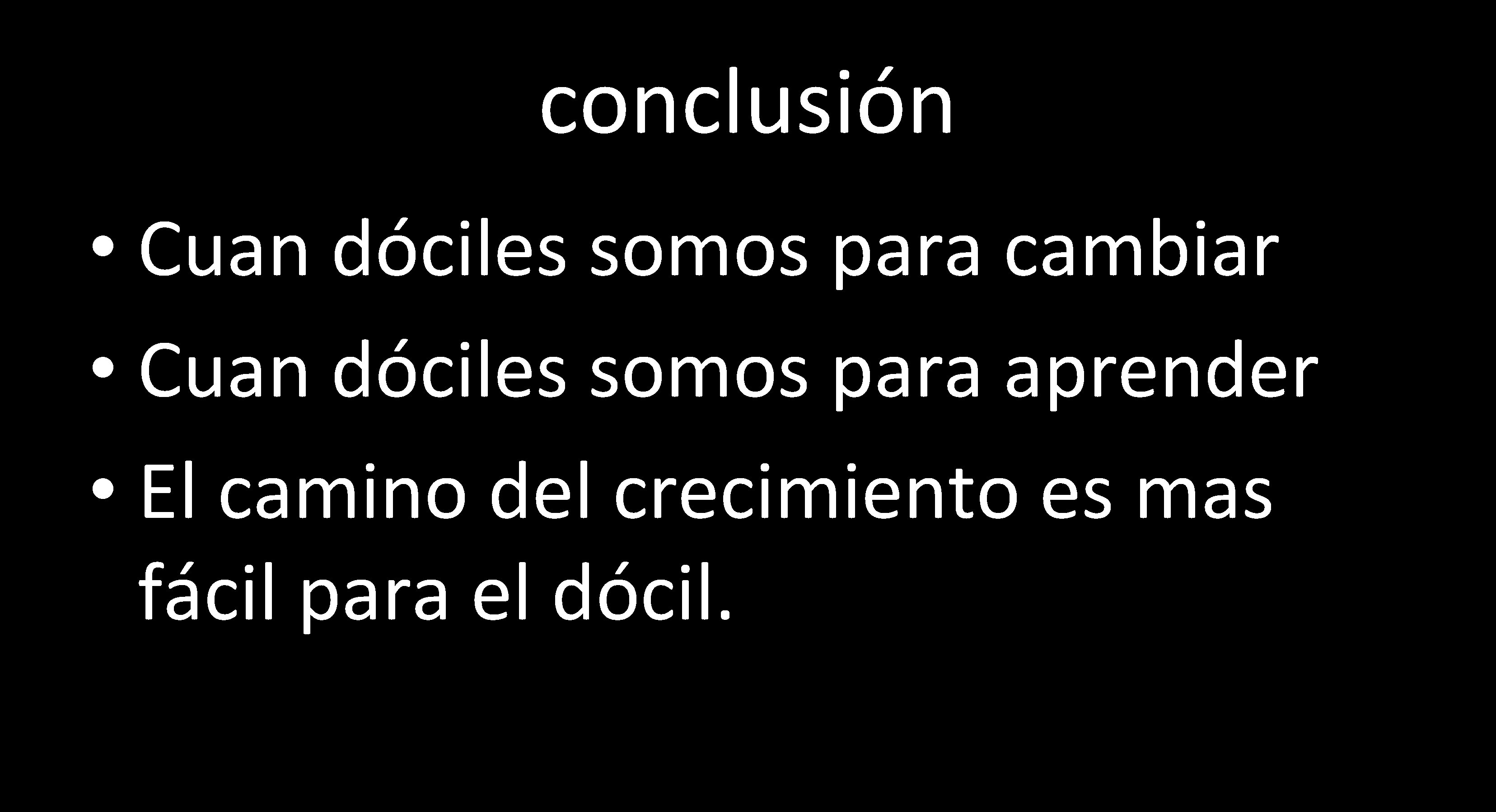 conclusión • Cuan dóciles somos para cambiar • Cuan dóciles somos para aprender •