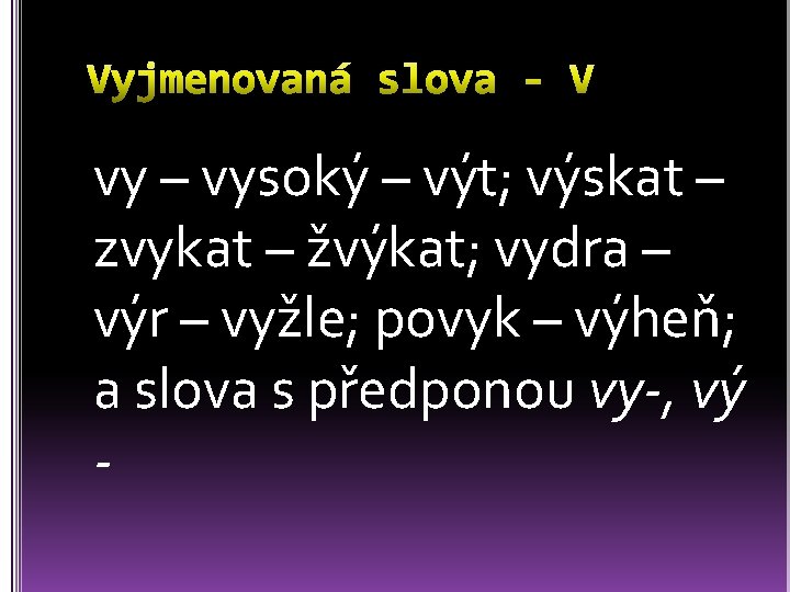 vy – vysoký – výt; výskat – zvykat – žvýkat; vydra – výr –