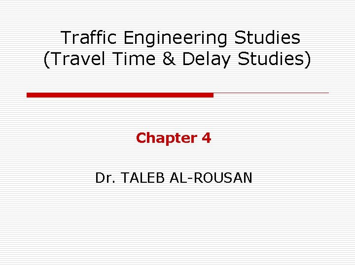 Traffic Engineering Studies (Travel Time & Delay Studies) Chapter 4 Dr. TALEB AL-ROUSAN 