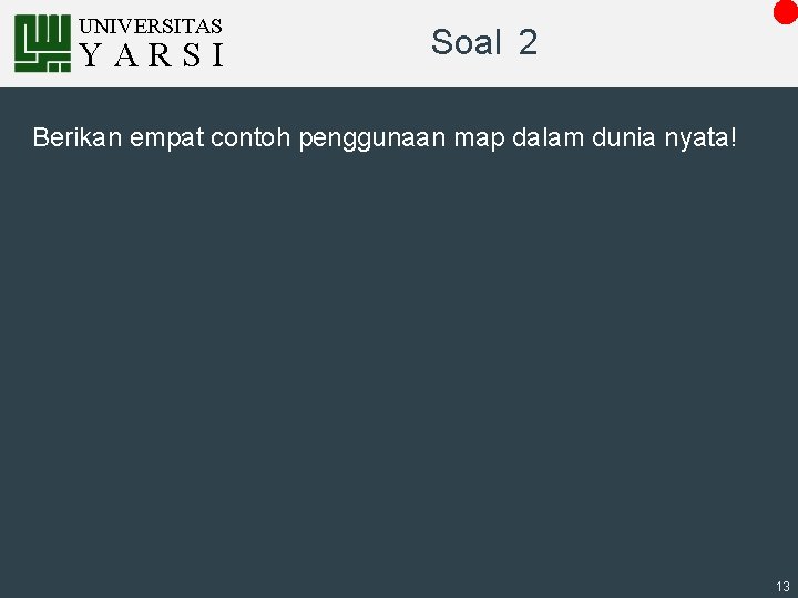 UNIVERSITAS YARSI Soal 2 Berikan empat contoh penggunaan map dalam dunia nyata! 13 