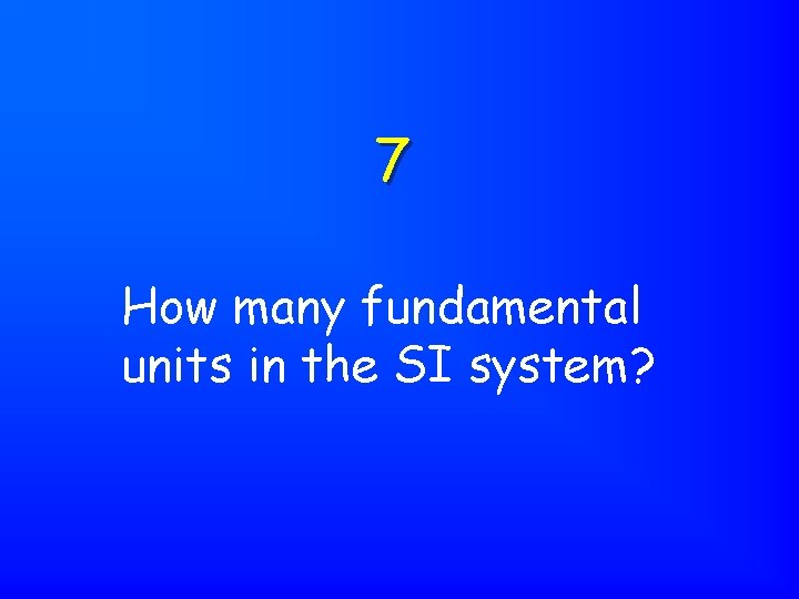 7 How many fundamental units in the SI system? 