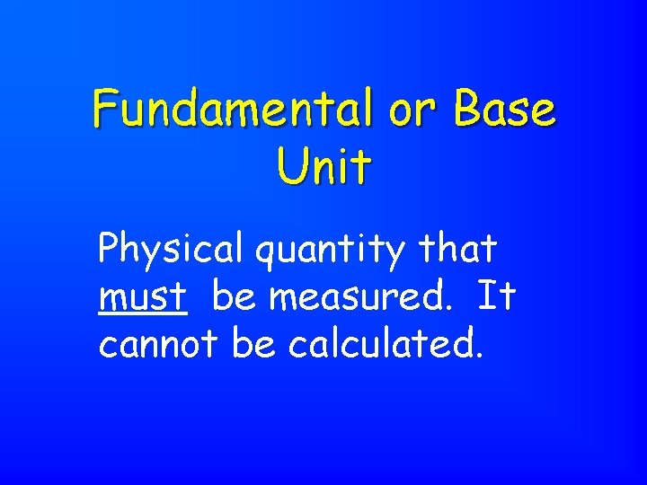 Fundamental or Base Unit Physical quantity that must be measured. It cannot be calculated.