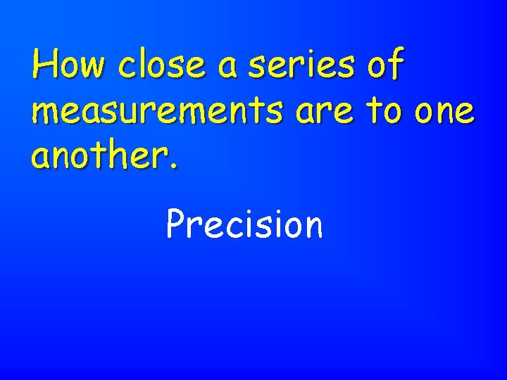 How close a series of measurements are to one another. Precision 