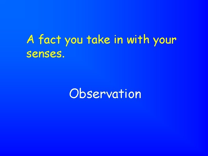 A fact you take in with your senses. Observation 