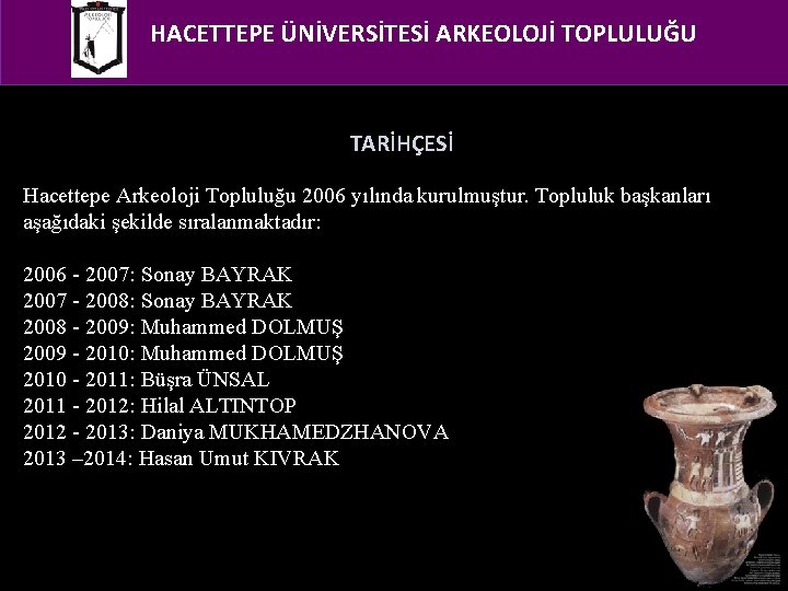 HACETTEPE ÜNİVERSİTESİ ARKEOLOJİ TOPLULUĞU TARİHÇESİ Hacettepe Arkeoloji Topluluğu 2006 yılında kurulmuştur. Topluluk başkanları aşağıdaki