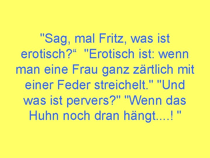 "Sag, mal Fritz, was ist erotisch? “ "Erotisch ist: wenn man eine Frau ganz