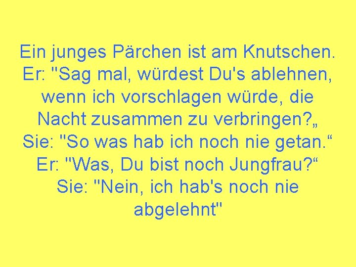 Ein junges Pärchen ist am Knutschen. Er: "Sag mal, würdest Du's ablehnen, wenn ich