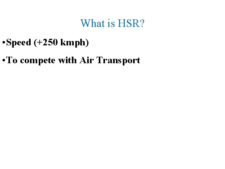 What is HSR? • Speed (+250 kmph) • To compete with Air Transport 