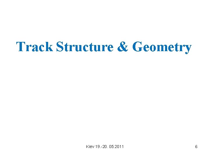 Track Structure & Geometry Kiev 19. -20. 05. 2011 6 