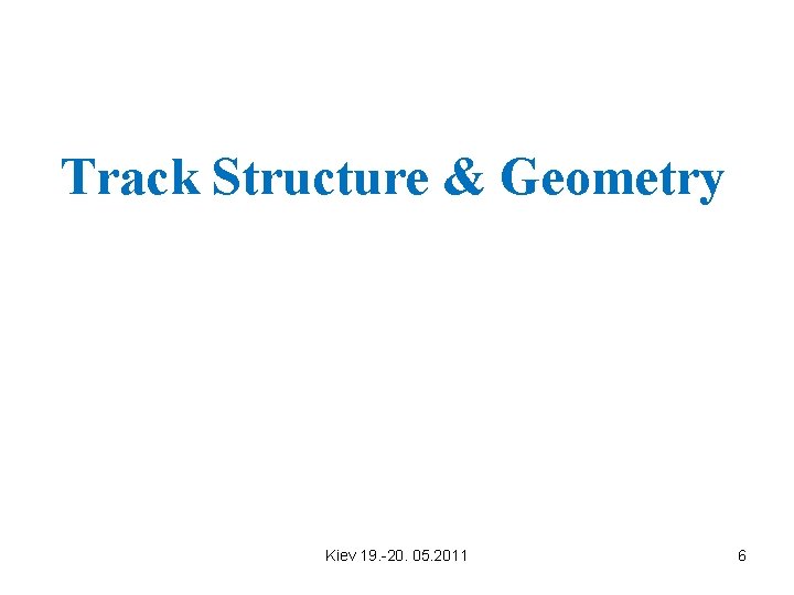 Track Structure & Geometry Kiev 19. -20. 05. 2011 6 Track Structure & Geometry Kiev 19. -20. 05. 2011 6