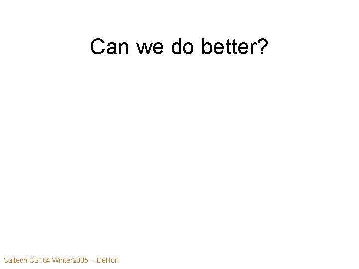 Can we do better? Caltech CS 184 Winter 2005 -- De. Hon 