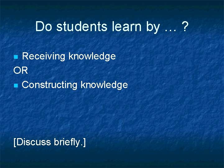 Do students learn by … ? Receiving knowledge OR n Constructing knowledge n [Discuss
