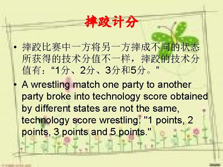 摔跤计分 • 摔跤比赛中一方将另一方摔成不同的状态 所获得的技术分值不一样，摔跤的技术分 值有：“ 1分、2分、3分和5分。” • A wrestling match one party to another