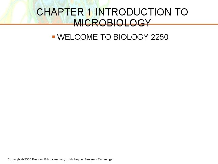 CHAPTER 1 INTRODUCTION TO MICROBIOLOGY § WELCOME TO BIOLOGY 2250 Copyright © 2006 Pearson