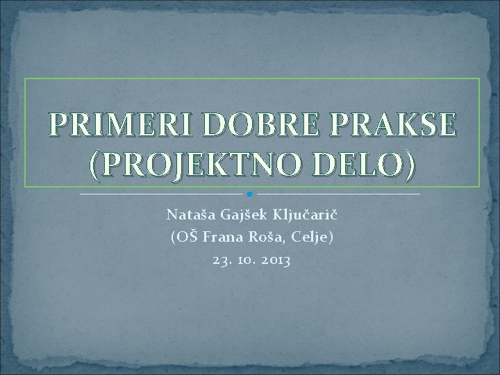 PRIMERI DOBRE PRAKSE (PROJEKTNO DELO) Nataša Gajšek Ključarič (OŠ Frana Roša, Celje) 23. 10.