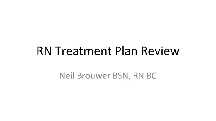 RN Treatment Plan Review Neil Brouwer BSN, RN BC 