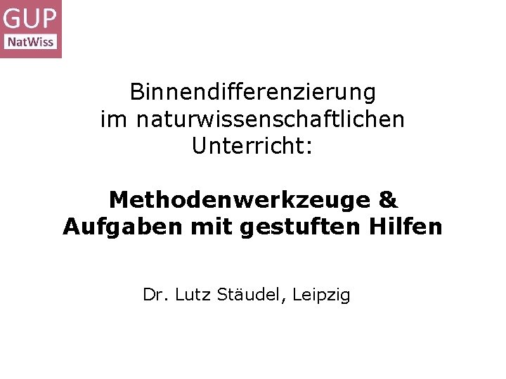 Binnendifferenzierung im naturwissenschaftlichen Unterricht: Methodenwerkzeuge & Aufgaben mit gestuften Hilfen Dr. Lutz Stäudel, Leipzig