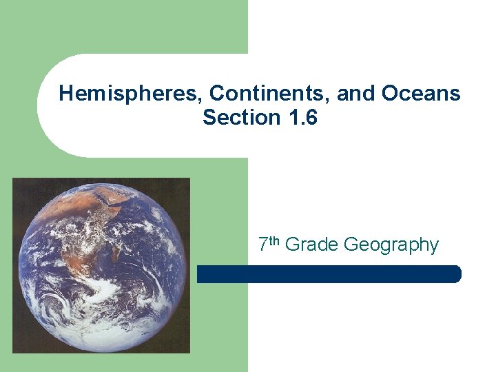 Hemispheres, Continents, and Oceans Section 1. 6 7 th Grade Geography 