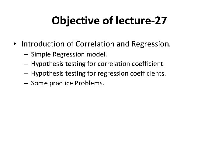 Objective of lecture-27 • Introduction of Correlation and Regression. – – Simple Regression model.