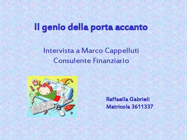 Il genio della porta accanto Intervista a Marco Cappelluti Consulente Finanziario Raffaella Gabrieli Matricola