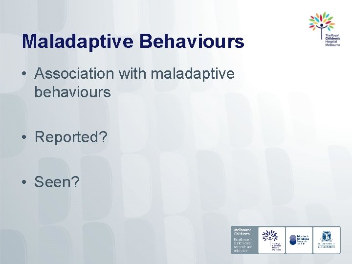 Maladaptive Behaviours • Association with maladaptive behaviours • Reported? • Seen? 