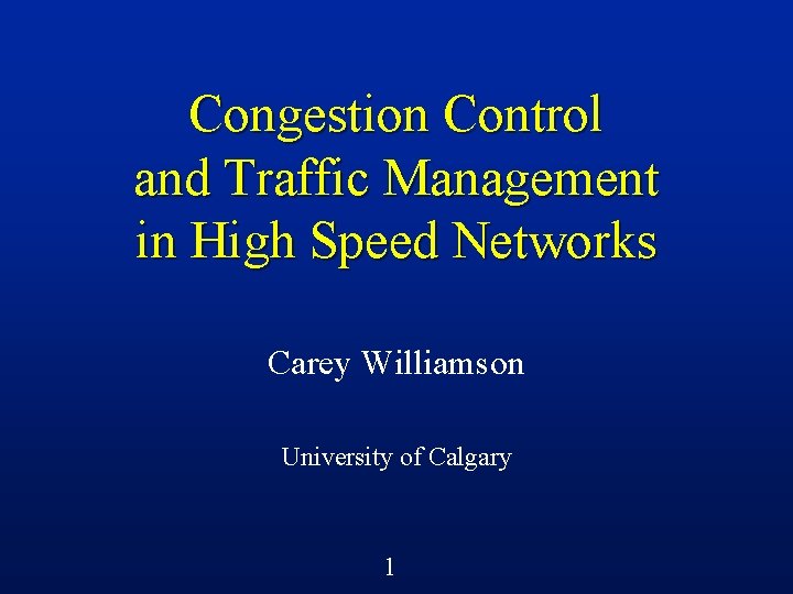 Congestion Control and Traffic Management in High Speed Networks Carey Williamson University of Calgary