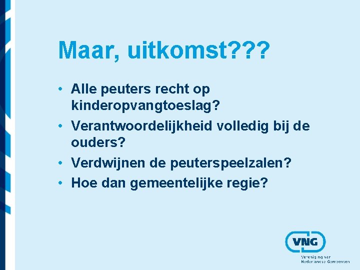 Maar, uitkomst? ? ? • Alle peuters recht op kinderopvangtoeslag? • Verantwoordelijkheid volledig bij