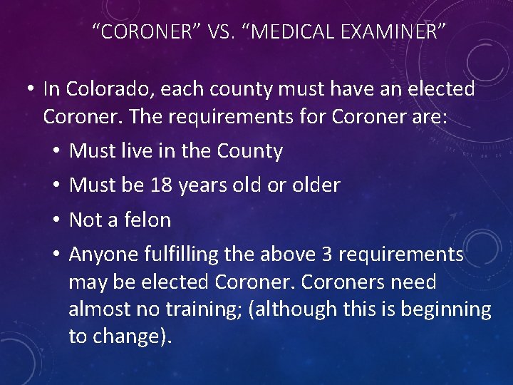 “CORONER” VS. “MEDICAL EXAMINER” • In Colorado, each county must have an elected Coroner.