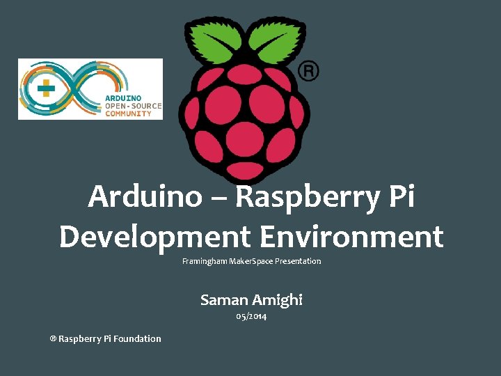 Arduino – Raspberry Pi Development Environment Framingham Maker. Space Presentation Saman Amighi 05/2014 ®