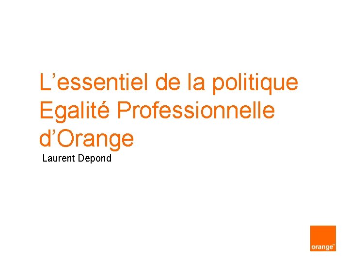L’essentiel de la politique Egalité Professionnelle d’Orange Laurent Depond 