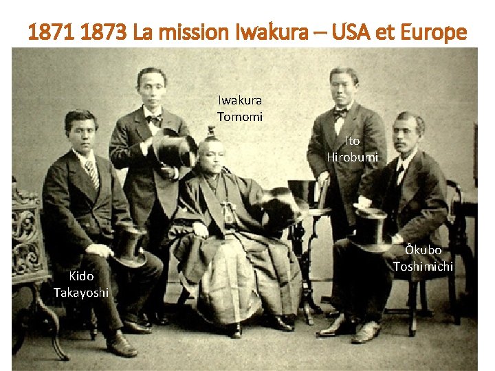 1871 1873 La mission Iwakura – USA et Europe Iwakura Tomomi Ito Hirobumi Kido