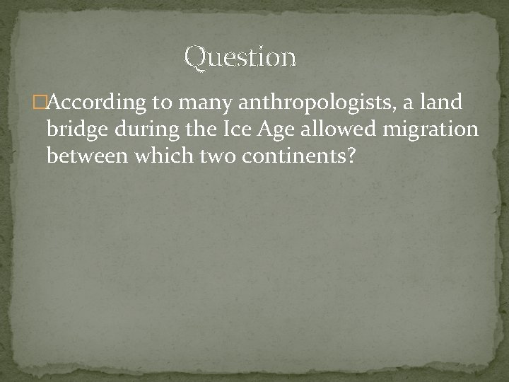 Question �According to many anthropologists, a land bridge during the Ice Age allowed migration