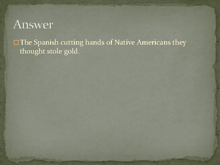 Answer � The Spanish cutting hands of Native Americans they thought stole gold. 