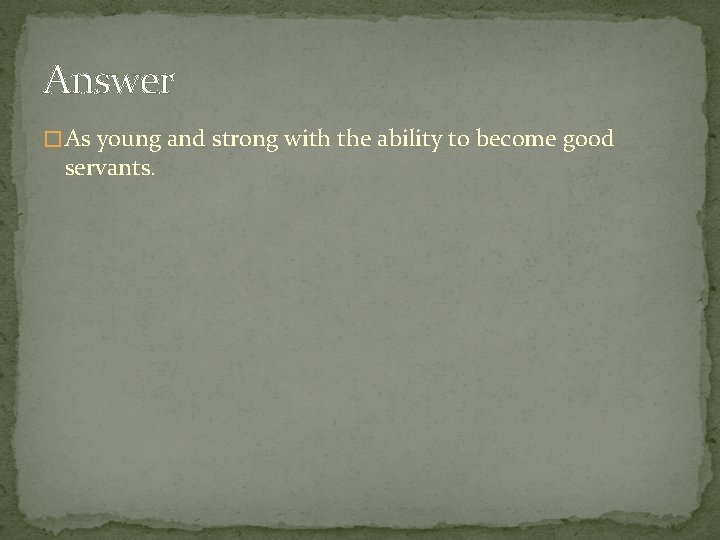 Answer � As young and strong with the ability to become good servants. 