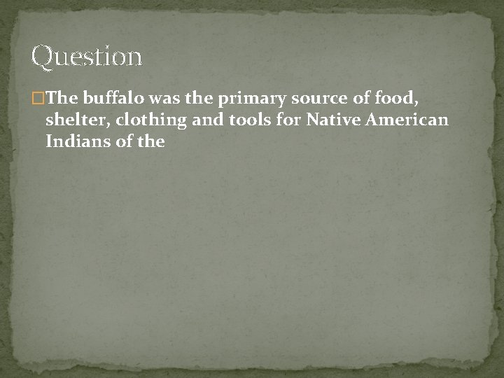 Question �The buffalo was the primary source of food, shelter, clothing and tools for