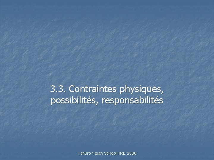 3. 3. Contraintes physiques, possibilités, responsabilités Tanuro Youth School IIRE 2008 