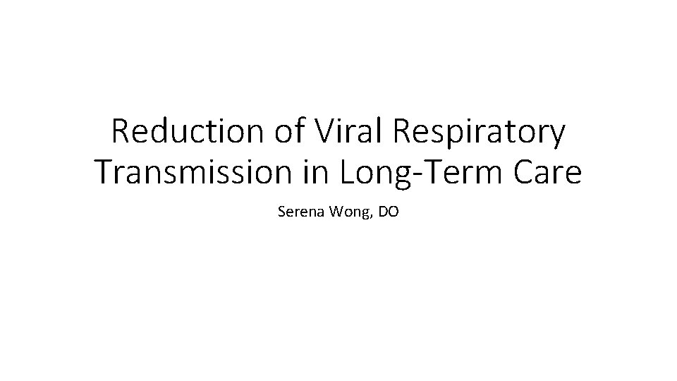 Reduction of Viral Respiratory Transmission in Long-Term Care Serena Wong, DO 