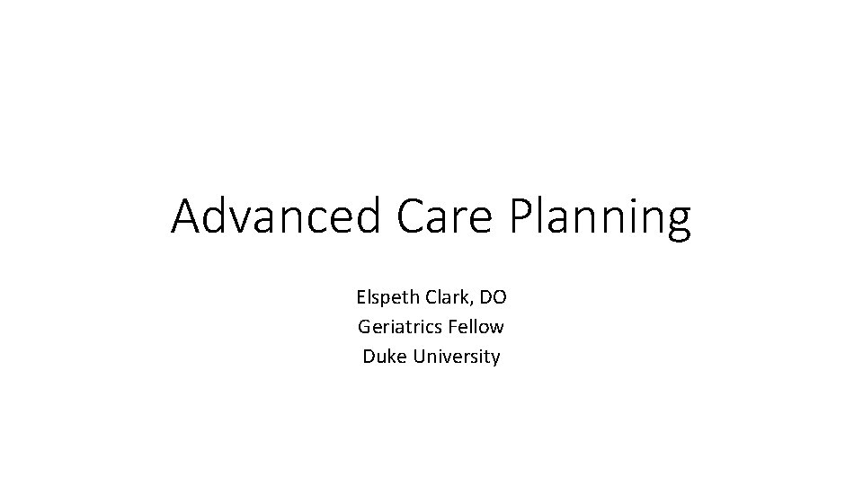 Advanced Care Planning Elspeth Clark, DO Geriatrics Fellow Duke University 