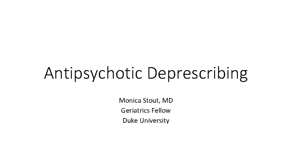 Antipsychotic Deprescribing Monica Stout, MD Geriatrics Fellow Duke University 