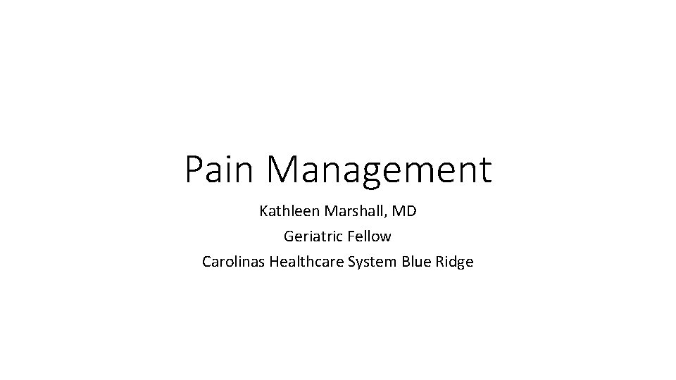 Pain Management Kathleen Marshall, MD Geriatric Fellow Carolinas Healthcare System Blue Ridge 