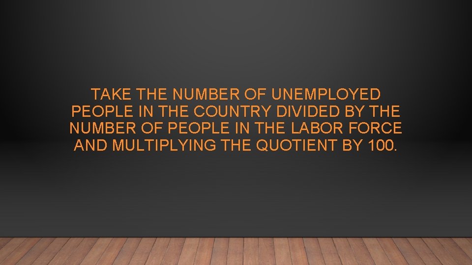 TAKE THE NUMBER OF UNEMPLOYED PEOPLE IN THE COUNTRY DIVIDED BY THE NUMBER OF