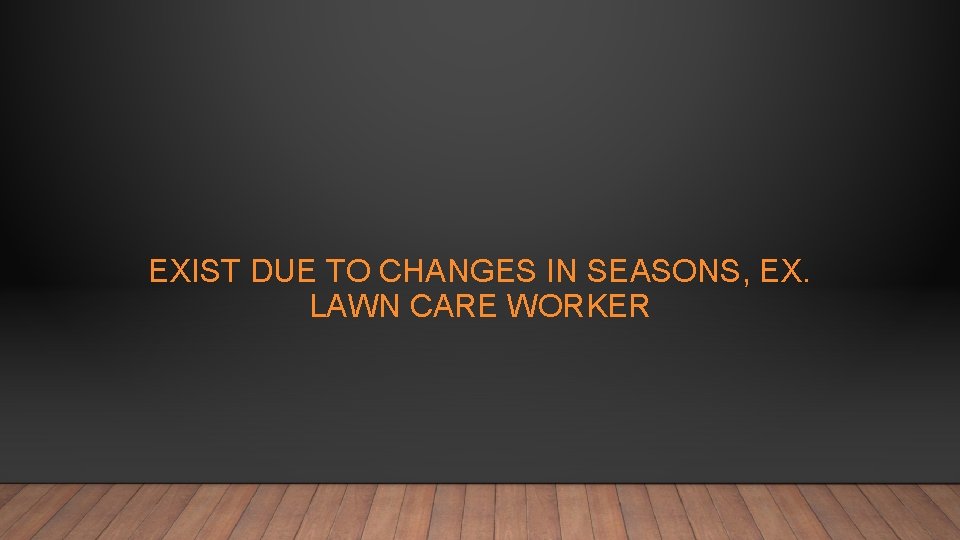 EXIST DUE TO CHANGES IN SEASONS, EX. LAWN CARE WORKER 
