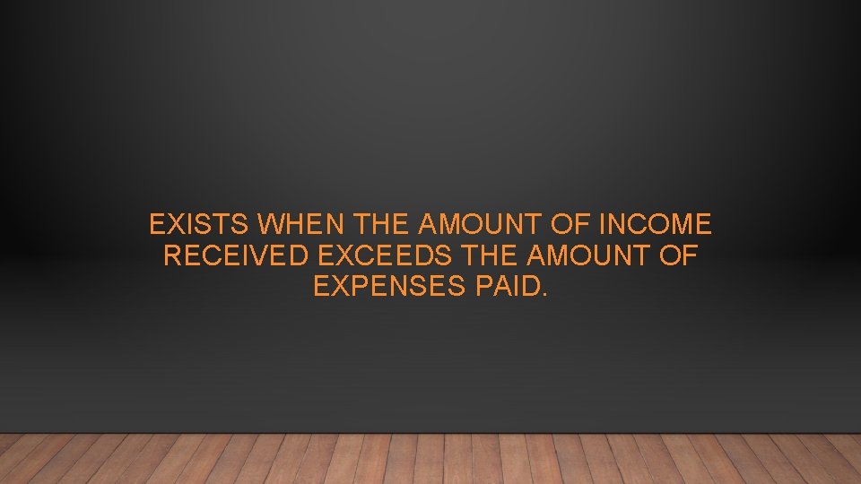 EXISTS WHEN THE AMOUNT OF INCOME RECEIVED EXCEEDS THE AMOUNT OF EXPENSES PAID. 