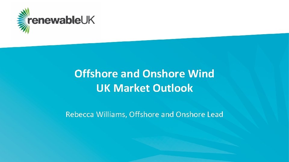 Offshore and Onshore Wind UK Market Outlook Rebecca Williams, Offshore and Onshore Lead 