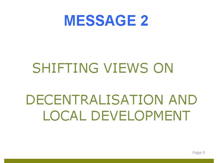MESSAGE 2 SHIFTING VIEWS ON DECENTRALISATION AND LOCAL DEVELOPMENT Page 9 
