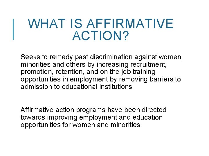 WHAT IS AFFIRMATIVE ACTION? Seeks to remedy past discrimination against women, minorities and others